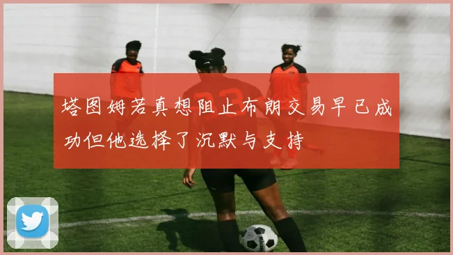 塔图姆若真想阻止布朗交易早已成功但他选择了沉默与支持
