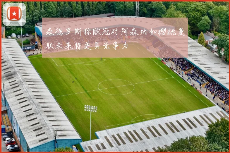 森德罗斯称欧冠对阿森纳如樱桃曼联未来将更具竞争力