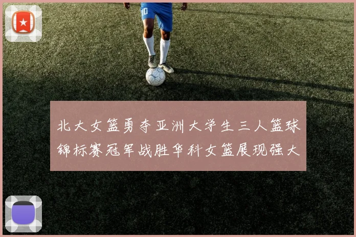 北大女篮勇夺亚洲大学生三人篮球锦标赛冠军战胜华科女篮展现强大实力