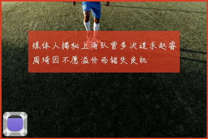 媒体人揭秘上海队曾多次追求赵睿周琦因不愿溢价而错失良机