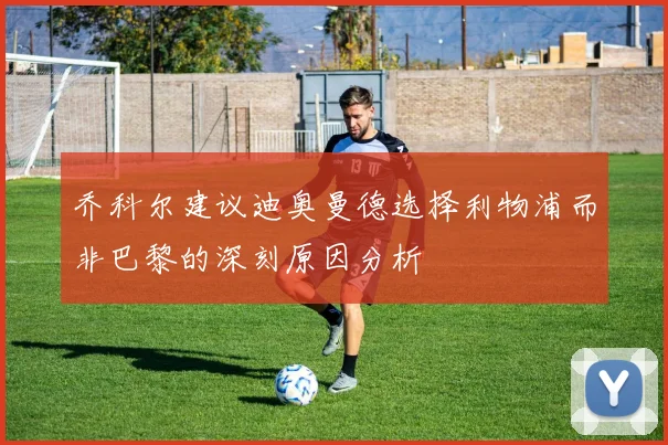乔科尔建议迪奥曼德选择利物浦而非巴黎的深刻原因分析