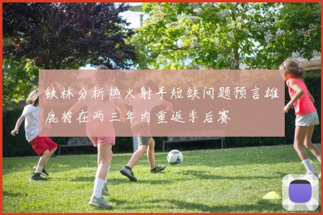 铁林分析热火射手短缺问题预言雄鹿将在两三年内重返季后赛