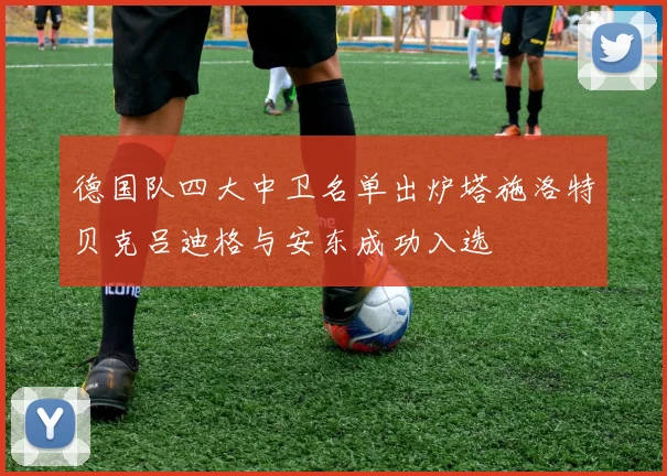 德国队四大中卫名单出炉塔施洛特贝克吕迪格与安东成功入选