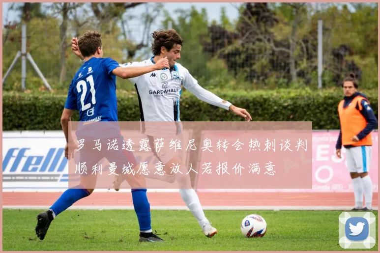 罗马诺透露萨维尼奥转会热刺谈判顺利曼城愿意放人若报价满意