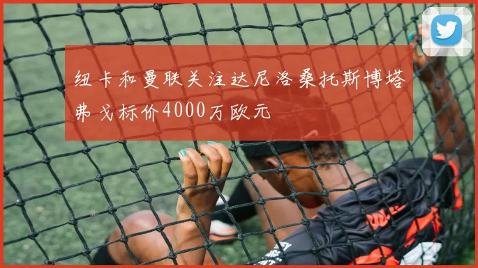 纽卡和曼联关注达尼洛桑托斯博塔弗戈标价4000万欧元
