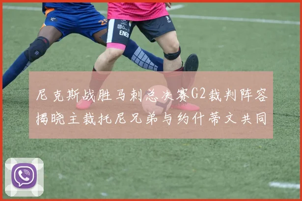 尼克斯战胜马刺总决赛G2裁判阵容揭晓主裁托尼兄弟与约什蒂文共同执法