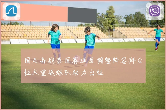国足备战泰国赛适度调整阵容拜合拉木重返球队助力出征